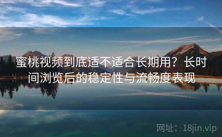 蜜桃视频到底适不适合长期用？长时间浏览后的稳定性与流畅度表现  第1张