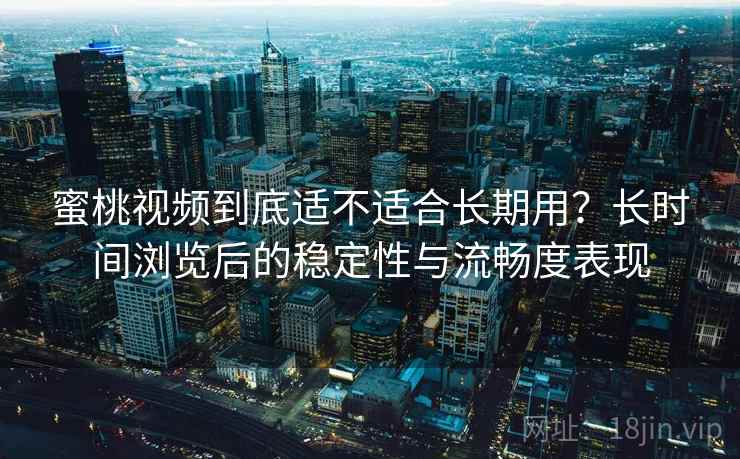 蜜桃视频到底适不适合长期用？长时间浏览后的稳定性与流畅度表现  第2张