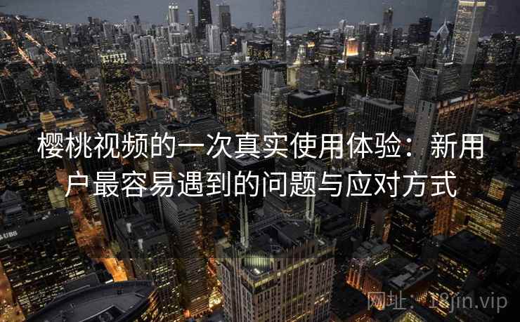 樱桃视频的一次真实使用体验:新用户最容易遇到的问题与应对方式 第2张 樱桃视频的一次真实使用体验:新用户最容易遇到的问题与应对方式 第2张