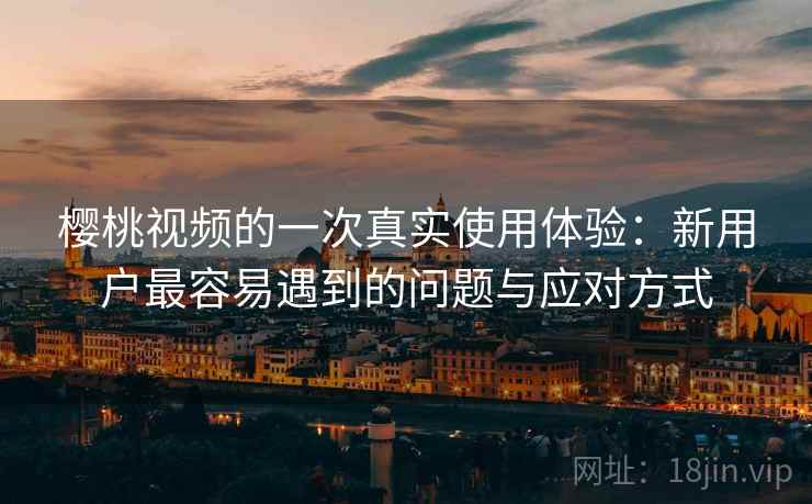 樱桃视频的一次真实使用体验:新用户最容易遇到的问题与应对方式 第1张 樱桃视频的一次真实使用体验:新用户最容易遇到的问题与应对方式 第1张