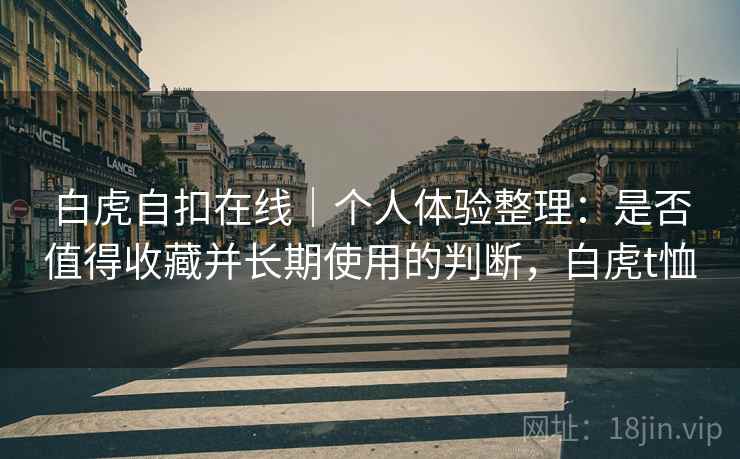 白虎自扣在线|个人体验整理:是否值得收藏并长期使用的判断,白虎t恤 第1张 白虎自扣在线|个人体验整理:是否值得收藏并长期使用的判断,白虎t恤 第1张