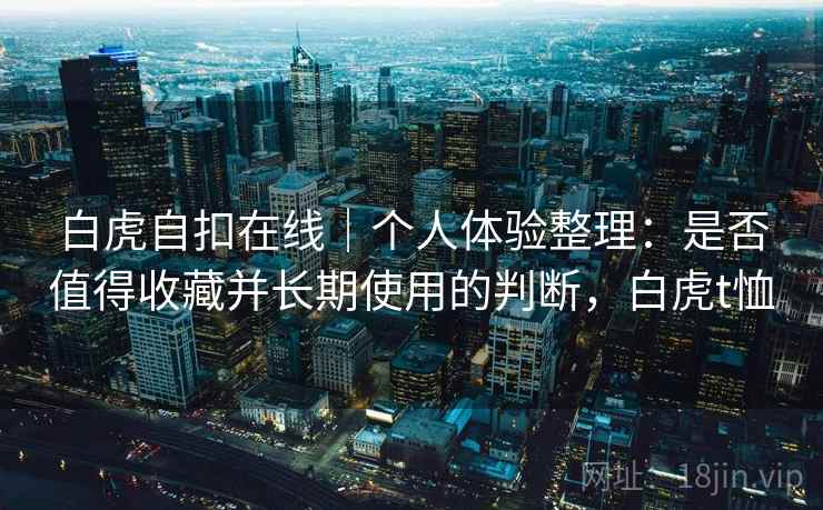 白虎自扣在线|个人体验整理:是否值得收藏并长期使用的判断,白虎t恤 第2张 白虎自扣在线|个人体验整理:是否值得收藏并长期使用的判断,白虎t恤 第2张