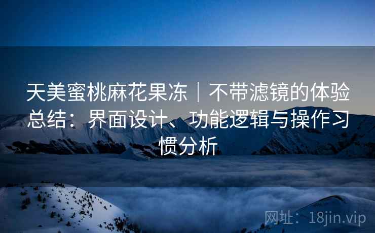 天美蜜桃麻花果冻|不带滤镜的体验总结:界面设计、功能逻辑与操作习惯分析 第2张 天美蜜桃麻花果冻|不带滤镜的体验总结:界面设计、功能逻辑与操作习惯分析 第2张