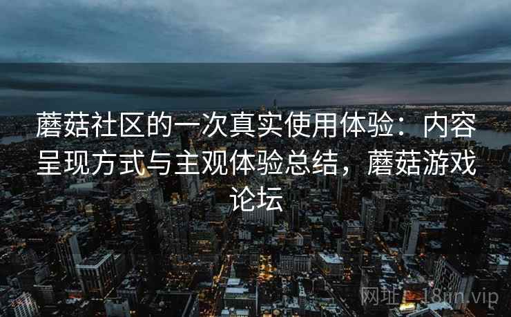 蘑菇社区的一次真实使用体验:内容呈现方式与主观体验总结,蘑菇游戏论坛 第1张 蘑菇社区的一次真实使用体验:内容呈现方式与主观体验总结,蘑菇游戏论坛 第1张