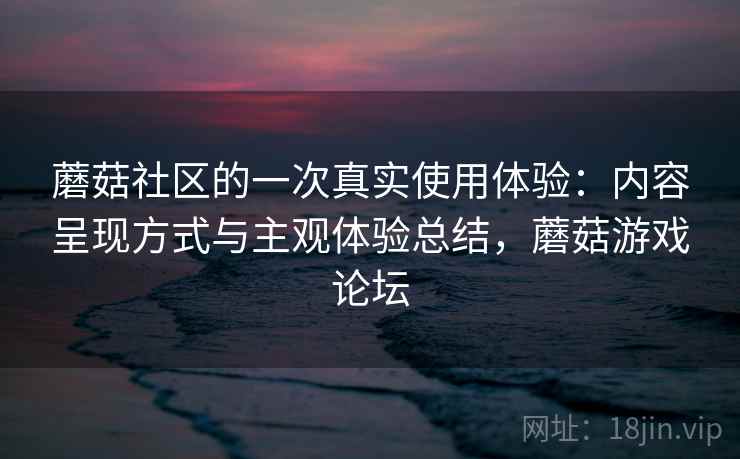 蘑菇社区的一次真实使用体验:内容呈现方式与主观体验总结,蘑菇游戏论坛 第2张 蘑菇社区的一次真实使用体验:内容呈现方式与主观体验总结,蘑菇游戏论坛 第2张