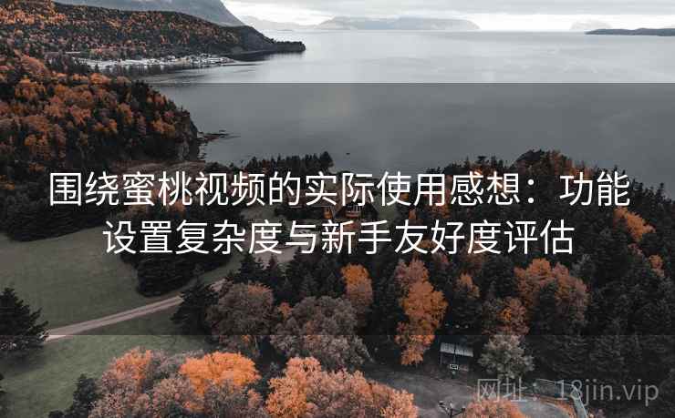 围绕蜜桃视频的实际使用感想:功能设置复杂度与新手友好度评估 第2张 围绕蜜桃视频的实际使用感想:功能设置复杂度与新手友好度评估 第2张