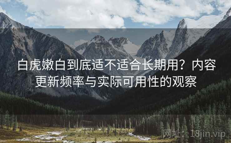 白虎嫩白到底适不适合长期用?内容更新频率与实际可用性的观察 第2张 白虎嫩白到底适不适合长期用?内容更新频率与实际可用性的观察 第2张