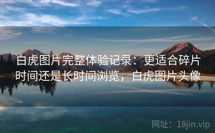 白虎图片完整体验记录:更适合碎片时间还是长时间浏览,白虎图片头像 第2张 白虎图片完整体验记录:更适合碎片时间还是长时间浏览,白虎图片头像 第2张