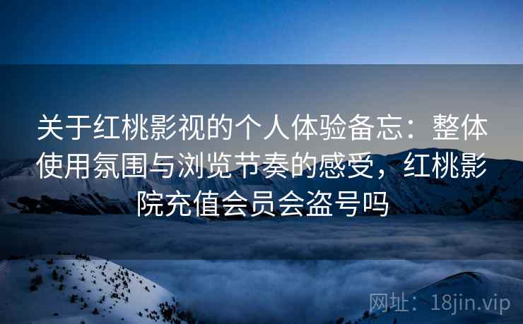 关于红桃影视的个人体验备忘:整体使用氛围与浏览节奏的感受,红桃影院充值会员会盗号吗 第2张 关于红桃影视的个人体验备忘:整体使用氛围与浏览节奏的感受,红桃影院充值会员会盗号吗 第2张