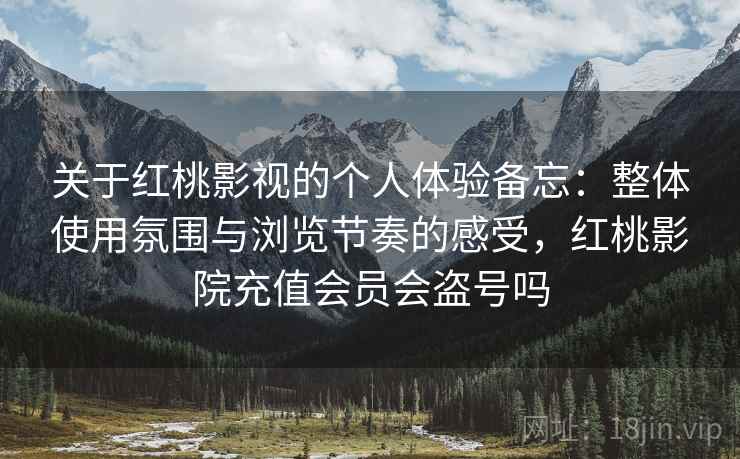 关于红桃影视的个人体验备忘:整体使用氛围与浏览节奏的感受,红桃影院充值会员会盗号吗 第1张 关于红桃影视的个人体验备忘:整体使用氛围与浏览节奏的感受,红桃影院充值会员会盗号吗 第1张