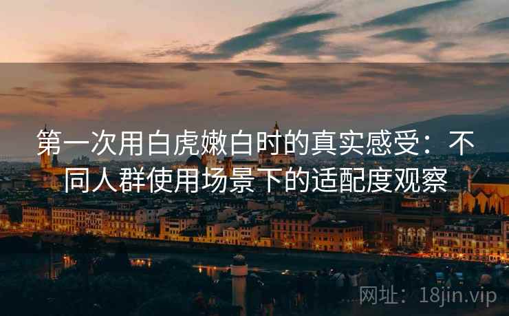 第一次用白虎嫩白时的真实感受:不同人群使用场景下的适配度观察 第1张 第一次用白虎嫩白时的真实感受:不同人群使用场景下的适配度观察 第1张