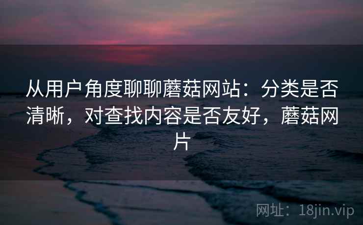 从用户角度聊聊蘑菇网站:分类是否清晰,对查找内容是否友好,蘑菇网片 第1张 从用户角度聊聊蘑菇网站:分类是否清晰,对查找内容是否友好,蘑菇网片 第1张