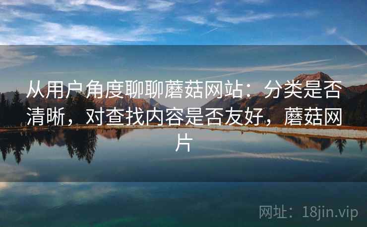 从用户角度聊聊蘑菇网站:分类是否清晰,对查找内容是否友好,蘑菇网片 第2张 从用户角度聊聊蘑菇网站:分类是否清晰,对查找内容是否友好,蘑菇网片 第2张