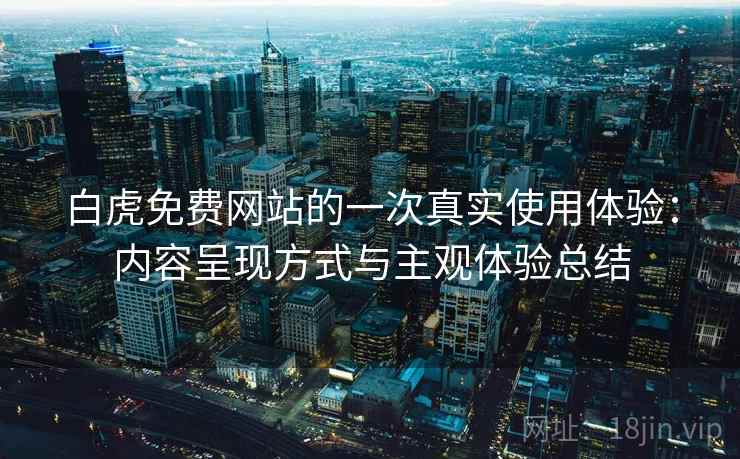 白虎免费网站的一次真实使用体验:内容呈现方式与主观体验总结 第1张 白虎免费网站的一次真实使用体验:内容呈现方式与主观体验总结 第1张