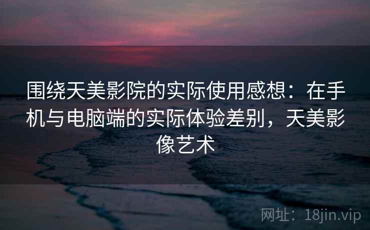 围绕天美影院的实际使用感想:在手机与电脑端的实际体验差别,天美影像艺术 第2张 围绕天美影院的实际使用感想:在手机与电脑端的实际体验差别,天美影像艺术 第2张