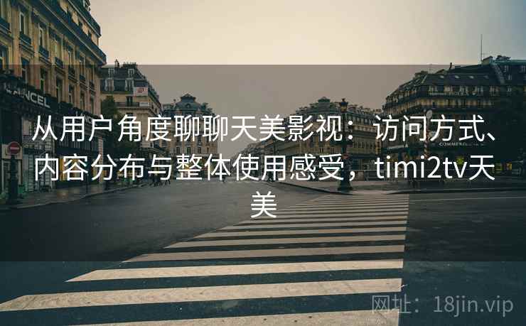 从用户角度聊聊天美影视：访问方式、内容分布与整体使用感受，timi2tv天美  第1张