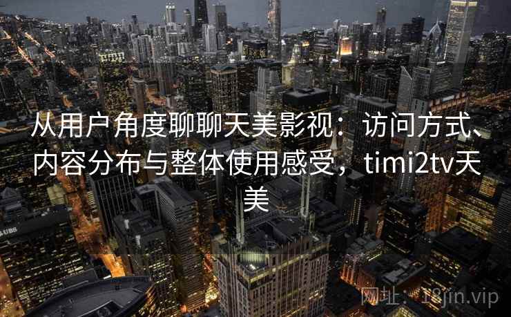 从用户角度聊聊天美影视：访问方式、内容分布与整体使用感受，timi2tv天美  第2张