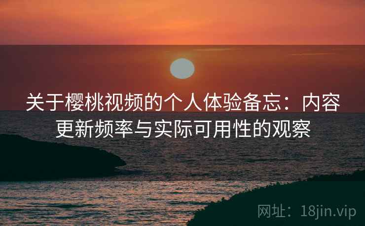 关于樱桃视频的个人体验备忘:内容更新频率与实际可用性的观察 第2张 关于樱桃视频的个人体验备忘:内容更新频率与实际可用性的观察 第2张