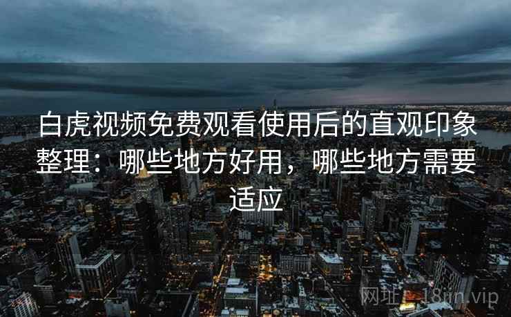 白虎视频免费观看使用后的直观印象整理:哪些地方好用,哪些地方需要适应 第1张 白虎视频免费观看使用后的直观印象整理:哪些地方好用,哪些地方需要适应 第1张