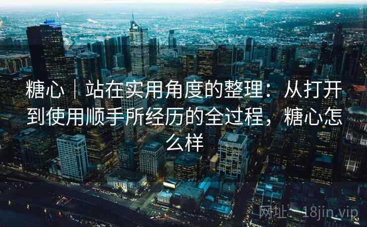 糖心|站在实用角度的整理:从打开到使用顺手所经历的全过程,糖心怎么样 第1张 糖心|站在实用角度的整理:从打开到使用顺手所经历的全过程,糖心怎么样 第1张