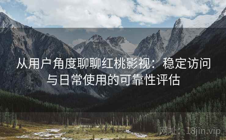 从用户角度聊聊红桃影视:稳定访问与日常使用的可靠性评估 第2张 从用户角度聊聊红桃影视:稳定访问与日常使用的可靠性评估 第2张