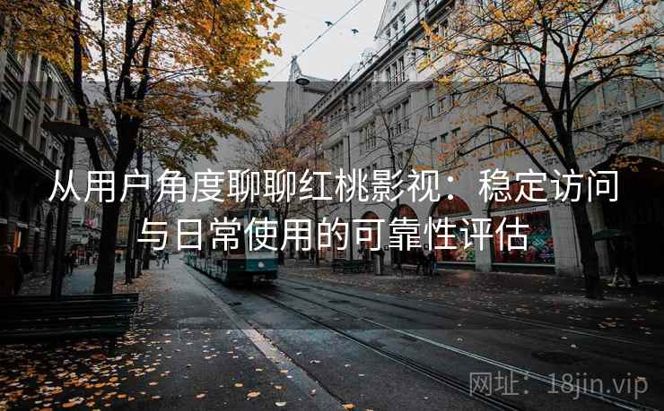 从用户角度聊聊红桃影视:稳定访问与日常使用的可靠性评估 第1张 从用户角度聊聊红桃影视:稳定访问与日常使用的可靠性评估 第1张