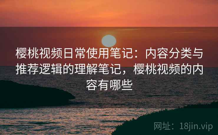 樱桃视频日常使用笔记：内容分类与推荐逻辑的理解笔记，樱桃视频的内容有哪些  第1张