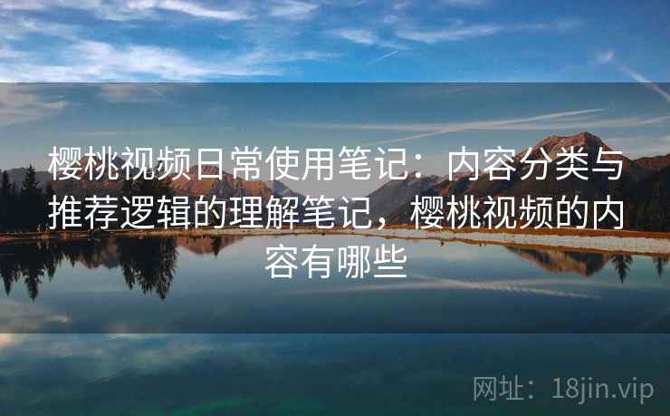 樱桃视频日常使用笔记：内容分类与推荐逻辑的理解笔记，樱桃视频的内容有哪些  第2张