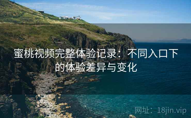蜜桃视频完整体验记录:不同入口下的体验差异与变化 第1张 蜜桃视频完整体验记录:不同入口下的体验差异与变化 第1张