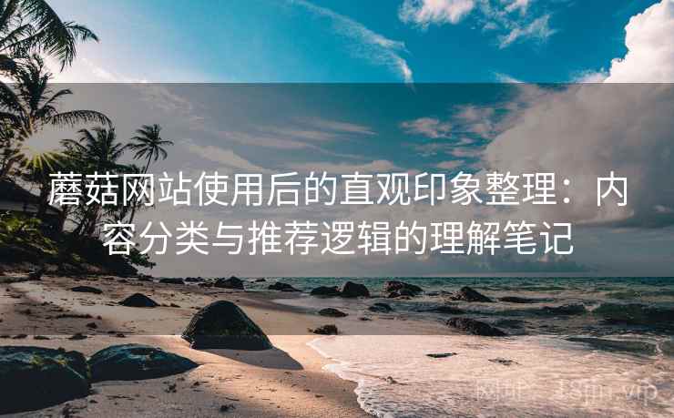 蘑菇网站使用后的直观印象整理：内容分类与推荐逻辑的理解笔记  第2张