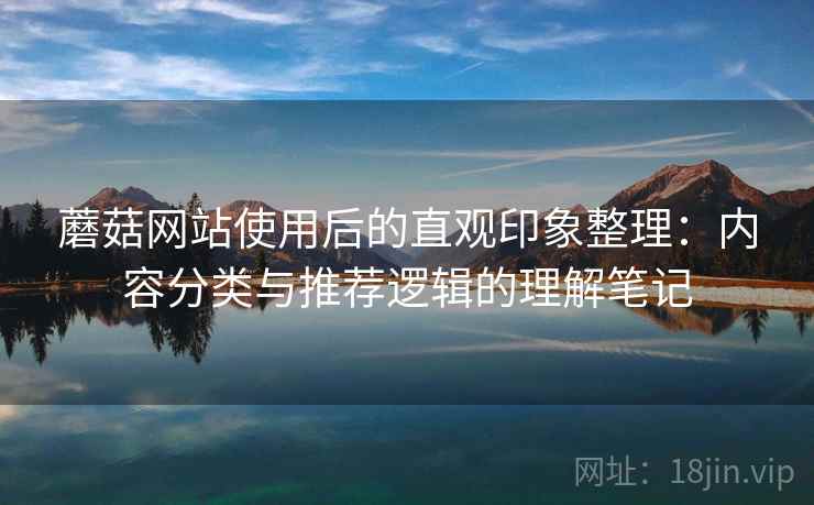 蘑菇网站使用后的直观印象整理：内容分类与推荐逻辑的理解笔记  第1张