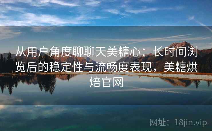 从用户角度聊聊天美糖心:长时间浏览后的稳定性与流畅度表现,美糖烘焙官网 第1张 从用户角度聊聊天美糖心:长时间浏览后的稳定性与流畅度表现,美糖烘焙官网 第1张