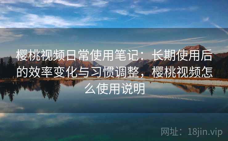 樱桃视频日常使用笔记:长期使用后的效率变化与习惯调整,樱桃视频怎么使用说明 第2张 樱桃视频日常使用笔记:长期使用后的效率变化与习惯调整,樱桃视频怎么使用说明 第2张