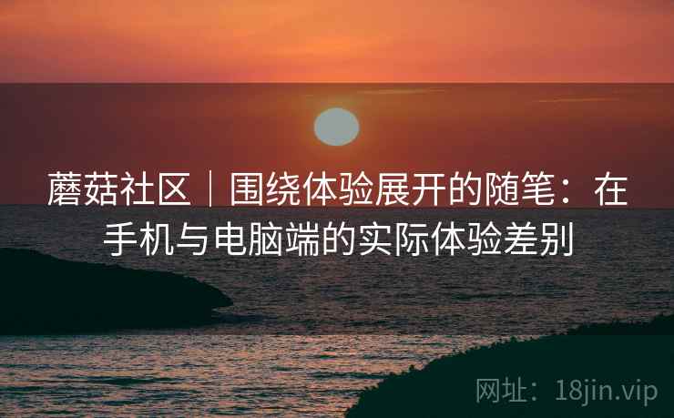 蘑菇社区｜围绕体验展开的随笔：在手机与电脑端的实际体验差别  第2张