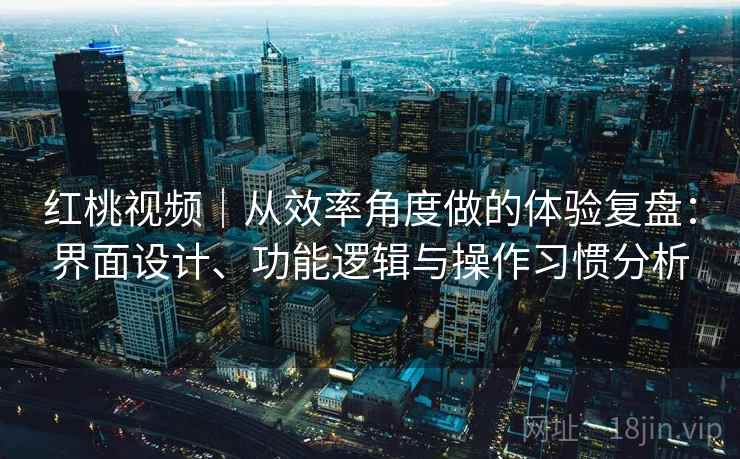 红桃视频|从效率角度做的体验复盘:界面设计、功能逻辑与操作习惯分析 第2张 红桃视频|从效率角度做的体验复盘:界面设计、功能逻辑与操作习惯分析 第2张