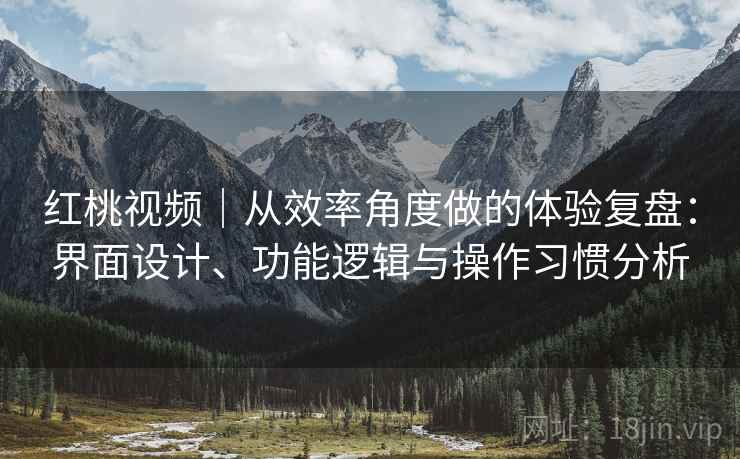 红桃视频|从效率角度做的体验复盘:界面设计、功能逻辑与操作习惯分析 第1张 红桃视频|从效率角度做的体验复盘:界面设计、功能逻辑与操作习惯分析 第1张