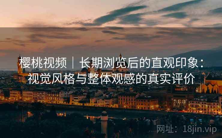 樱桃视频|长期浏览后的直观印象:视觉风格与整体观感的真实评价 第2张 樱桃视频|长期浏览后的直观印象:视觉风格与整体观感的真实评价 第2张