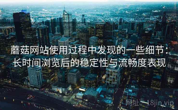 蘑菇网站使用过程中发现的一些细节：长时间浏览后的稳定性与流畅度表现  第2张
