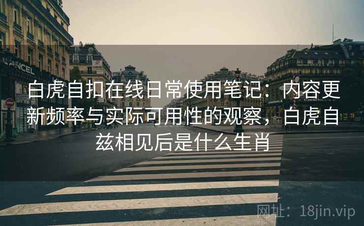 白虎自扣在线日常使用笔记:内容更新频率与实际可用性的观察,白虎自兹相见后是什么生肖 第1张 白虎自扣在线日常使用笔记:内容更新频率与实际可用性的观察,白虎自兹相见后是什么生肖 第1张
