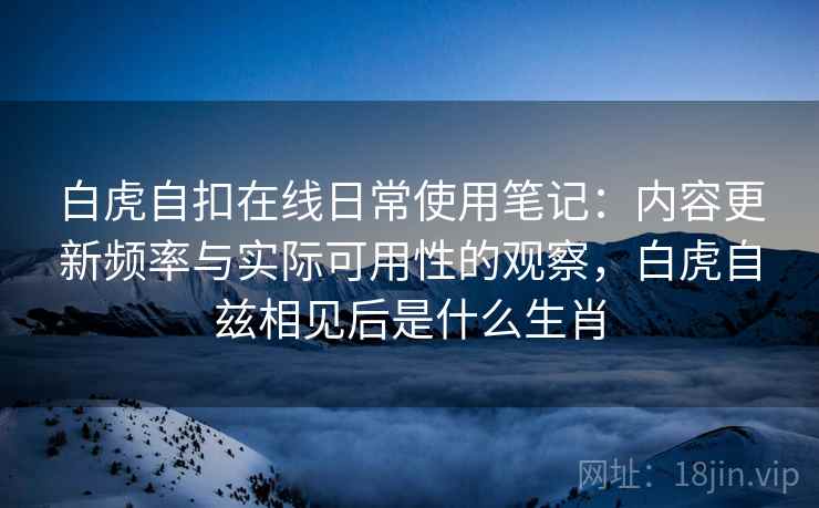 白虎自扣在线日常使用笔记:内容更新频率与实际可用性的观察,白虎自兹相见后是什么生肖 第2张 白虎自扣在线日常使用笔记:内容更新频率与实际可用性的观察,白虎自兹相见后是什么生肖 第2张
