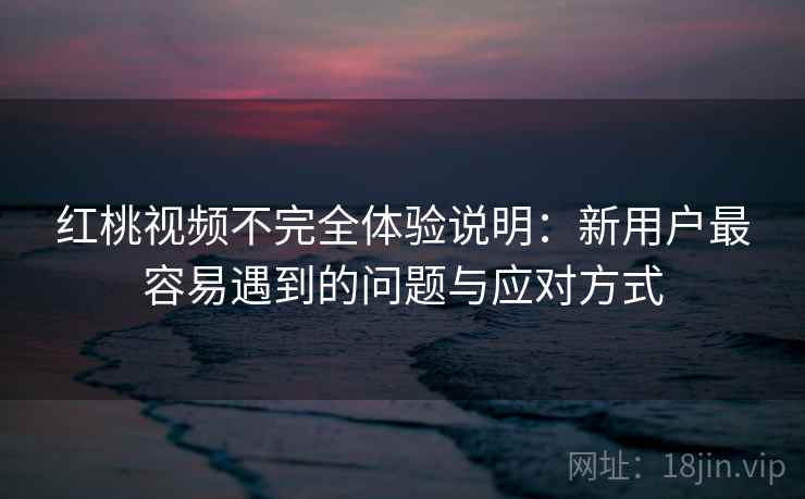红桃视频不完全体验说明:新用户最容易遇到的问题与应对方式 第1张 红桃视频不完全体验说明:新用户最容易遇到的问题与应对方式 第1张