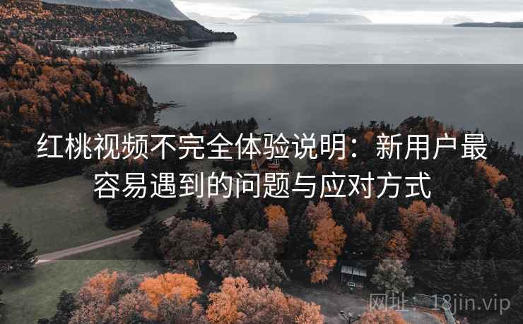 红桃视频不完全体验说明:新用户最容易遇到的问题与应对方式 第2张 红桃视频不完全体验说明:新用户最容易遇到的问题与应对方式 第2张