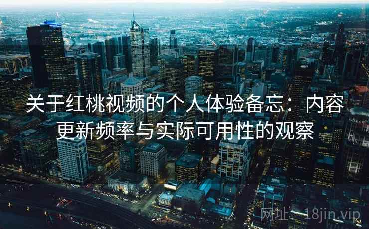关于红桃视频的个人体验备忘:内容更新频率与实际可用性的观察 第2张 关于红桃视频的个人体验备忘:内容更新频率与实际可用性的观察 第2张