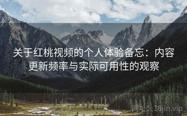 关于红桃视频的个人体验备忘:内容更新频率与实际可用性的观察 第1张 关于红桃视频的个人体验备忘:内容更新频率与实际可用性的观察 第1张