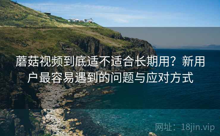 蘑菇视频到底适不适合长期用?新用户最容易遇到的问题与应对方式 第1张 蘑菇视频到底适不适合长期用?新用户最容易遇到的问题与应对方式 第1张