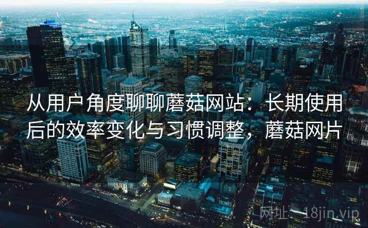 从用户角度聊聊蘑菇网站:长期使用后的效率变化与习惯调整,蘑菇网片 第2张 从用户角度聊聊蘑菇网站:长期使用后的效率变化与习惯调整,蘑菇网片 第2张